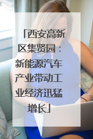 西安高新区集贤园：新能源汽车产业带动工业经济迅猛增长