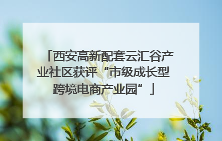 西安高新配套云汇谷产业社区获评“市级成长型跨境电商产业园”