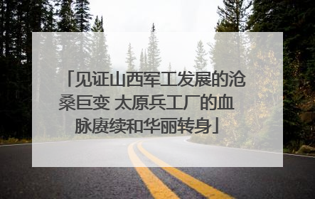 见证山西军工发展的沧桑巨变 太原兵工厂的血脉赓续和华丽转身