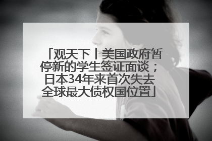观天下丨美国政府暂停新的学生签证面谈；日本34年来首次失去全球最大债权国位置