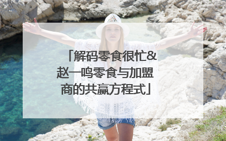 解码零食很忙&赵一鸣零食与加盟商的共赢方程式