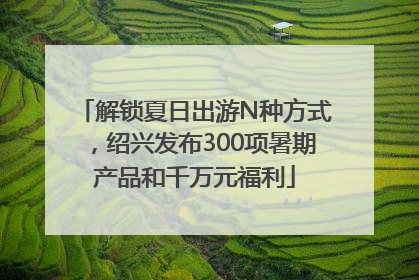 解锁夏日出游N种方式，绍兴发布300项暑期产品和千万元福利