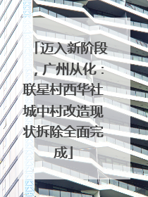迈入新阶段,广州从化:联星村西华社城中村改造现状拆除全面完成