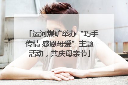 运河煤矿举办“巧手传情 感恩母爱”主题活动，共庆母亲节