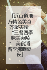 近百道地方特色美食齐聚夷陵 “三餐四季 味美夷陵” 美食消费季沸腾夏夜