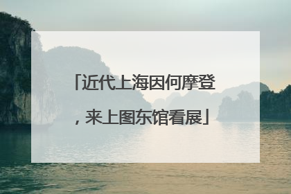 近代上海因何摩登，来上图东馆看展