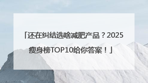 还在纠结选啥减肥产品？2025 瘦身榜TOP10给你答案！