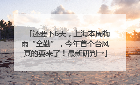 还要下6天，上海本周梅雨“全勤”，今年首个台风真的要来了！最新研判→