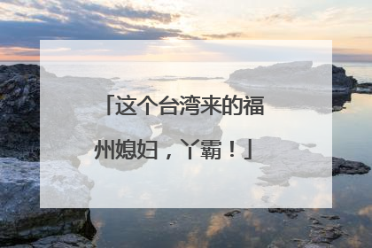 这个台湾来的福州媳妇，丫霸！