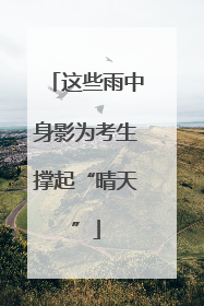 这些雨中身影为考生撑起“晴天”