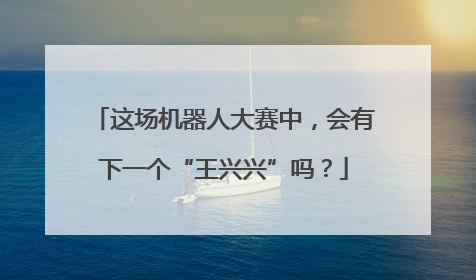 这场机器人大赛中，会有下一个“王兴兴”吗？