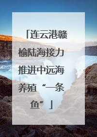 连云港赣榆陆海接力推进中远海养殖“一条鱼”