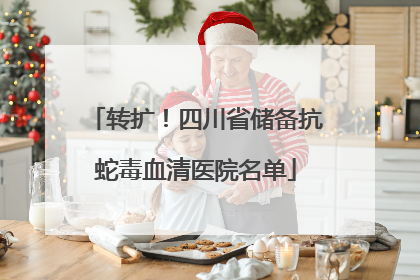 转扩！四川省储备抗蛇毒血清医院名单
