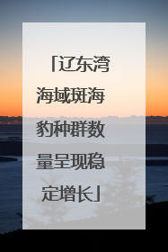 辽东湾海域斑海豹种群数量呈现稳定增长