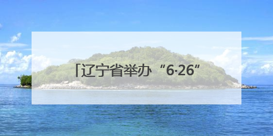 辽宁省举办“6·26”国际禁毒日主题宣传活动