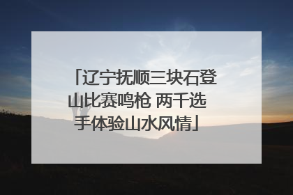 辽宁抚顺三块石登山比赛鸣枪 两千选手体验山水风情