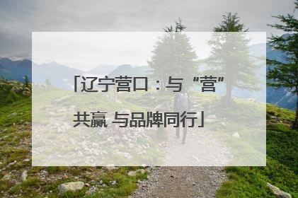 辽宁营口：与“营”共赢 与品牌同行