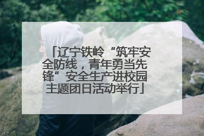 辽宁铁岭“筑牢安全防线，青年勇当先锋”安全生产进校园主题团日活动举行