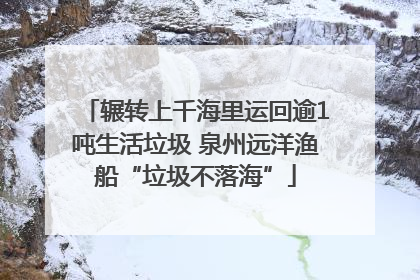 辗转上千海里运回逾1吨生活垃圾 泉州远洋渔船“垃圾不落海”