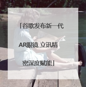 谷歌发布新一代AR眼镜 立讯精密深度赋能
