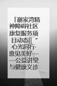 谢家湾精神障碍社区康复服务项目动态‖“心光同行·愈见美好——公益讲堂与健康义诊”活动