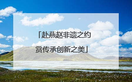 赴燕赵非遗之约 赏传承创新之美