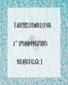 超警洪峰过境 广西柳州消防转移民众