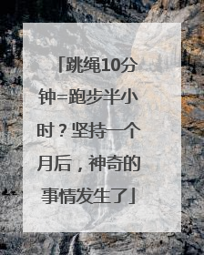 跳绳10分钟=跑步半小时？坚持一个月后，神奇的事情发生了