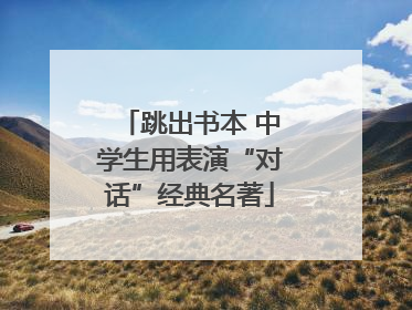 跳出书本 中学生用表演“对话”经典名著