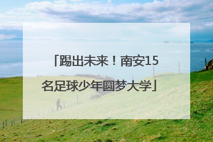 踢出未来！南安15名足球少年圆梦大学