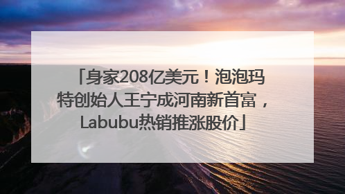 身家208亿美元！泡泡玛特创始人王宁成河南新首富，Labubu热销推涨股价