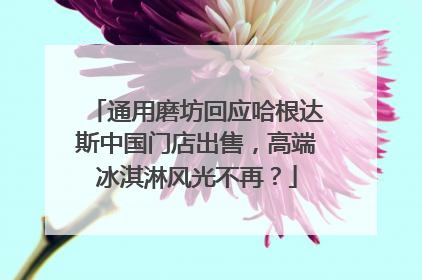 通用磨坊回应哈根达斯中国门店出售，高端冰淇淋风光不再？