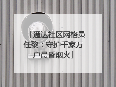 通达社区网格员任黎：守护千家万户晨昏烟火