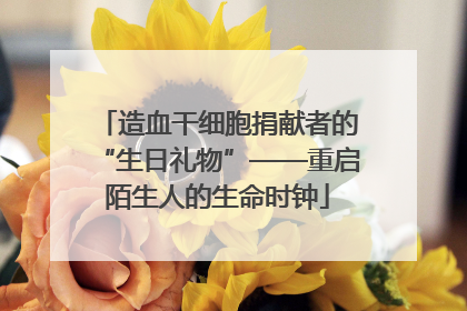 造血干细胞捐献者的“生日礼物”——重启陌生人的生命时钟