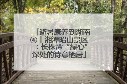 避暑康养到湖南④丨湘潭昭山景区：长株潭“绿心”深处的诗意栖居