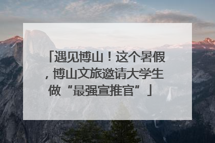 遇见博山！这个暑假，博山文旅邀请大学生做“最强宣推官”