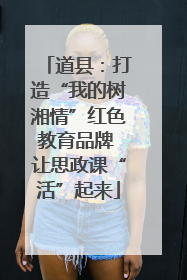 道县：打造“我的树湘情”红色教育品牌 让思政课“活”起来