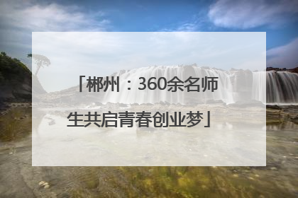 郴州：360余名师生共启青春创业梦