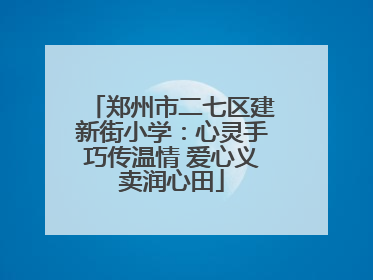 郑州市二七区建新街小学：心灵手巧传温情 爱心义卖润心田