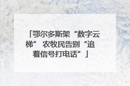鄂尔多斯架“数字云梯” 农牧民告别“追着信号打电话”