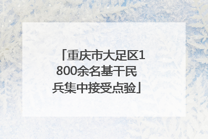 重庆市大足区1800余名基干民兵集中接受点验