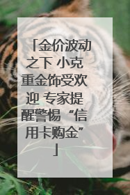 金价波动之下 小克重金饰受欢迎 专家提醒警惕“信用卡购金”