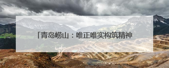 青岛崂山：唯正唯实构筑精神支柱 向上向善培育时代新人