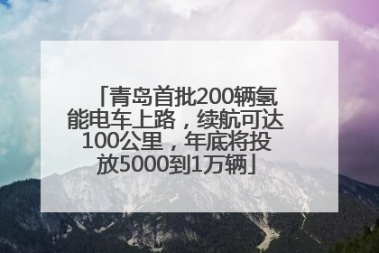 青岛首批200辆氢能电车上路，续航可达100公里，年底将投放5000到1万辆