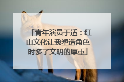 青年演员于适：红山文化让我塑造角色时多了文明的厚重
