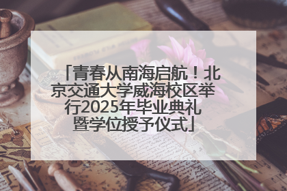青春从南海启航！北京交通大学威海校区举行2025年毕业典礼暨学位授予仪式