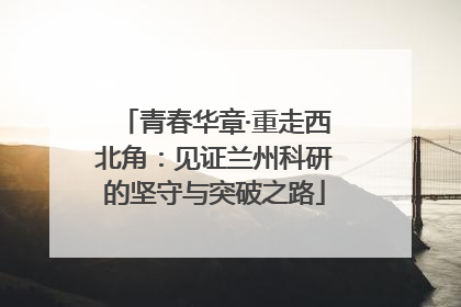 青春华章·重走西北角：见证兰州科研的坚守与突破之路