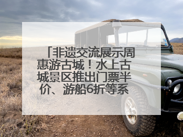 非遗交流展示周惠游古城！水上古城景区推出门票半价、游船6折等系列优惠