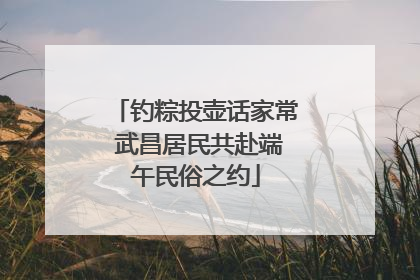 钓粽投壶话家常 武昌居民共赴端午民俗之约
