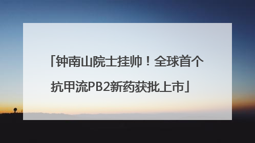 钟南山院士挂帅！全球首个抗甲流PB2新药获批上市